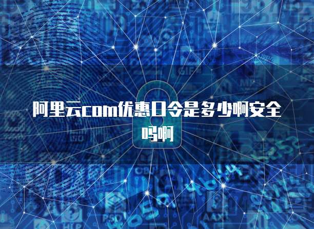 阿里云com优惠口令是多少啊安全吗啊