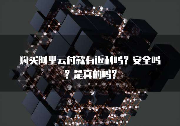 购买阿里云付款有返利吗?安全吗?是真的吗?