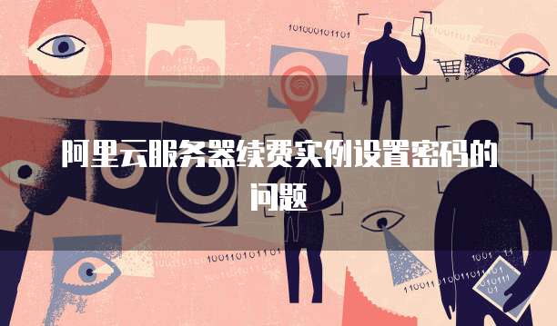 阿里云服务器续费实例设置密码的问题