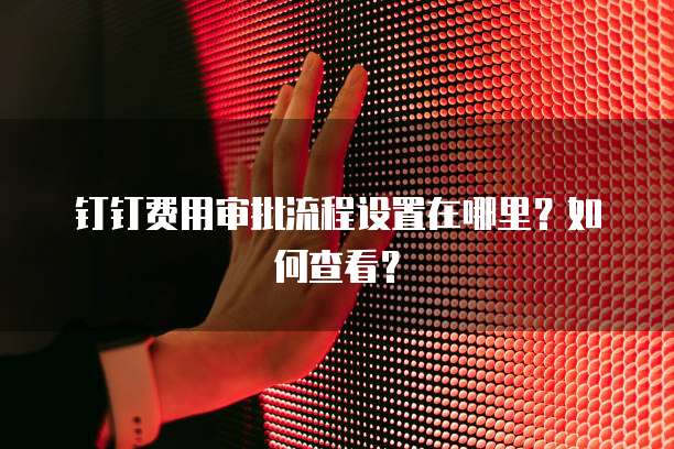 钉钉费用审批流程设置在哪里？如何查看？