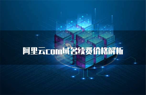 阿里云com域名续费价格解析