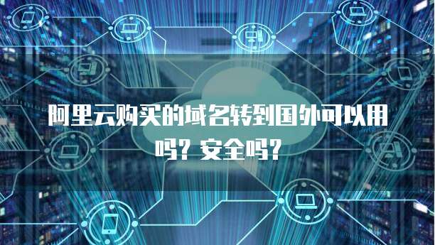 阿里云购买的域名转到国外可以用吗？安全吗？