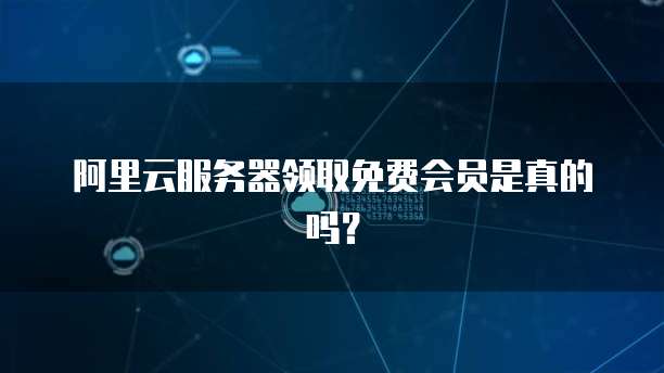 阿里云服务器领取免费会员是真的吗?