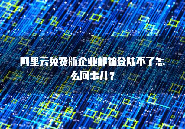 阿里云免费版企业邮箱登陆不了怎么回事儿?