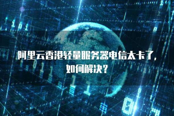 阿里云香港轻量服务器电信太卡了，如何解决？