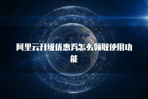 阿里云升级优惠券怎么领取使用功能