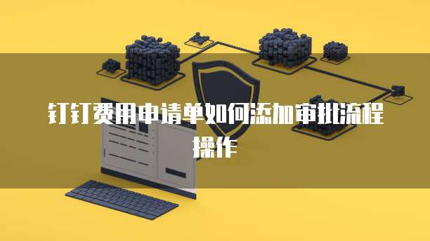 钉钉费用申请单如何添加审批流程操作