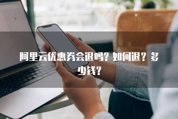 阿里云优惠券会退吗?如何退?多少钱?