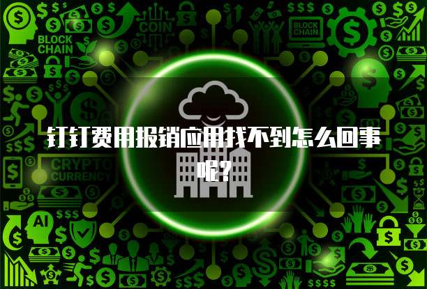 钉钉费用报销应用找不到怎么回事呢?