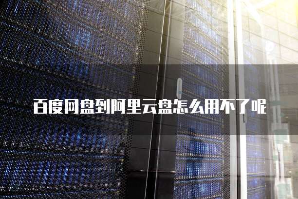 百度网盘到阿里云盘怎么用不了呢