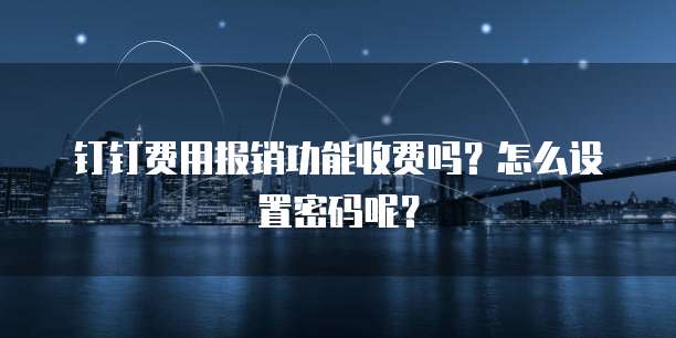 钉钉费用报销功能收费吗?怎么设置密码呢?