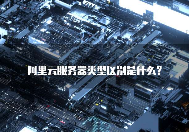 阿里云服务器类型区别是什么?
