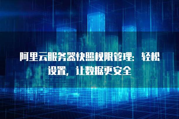 阿里云服务器快照权限管理:轻松设置,让数据更安全