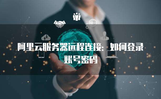 阿里云服务器远程连接:如何登录账号密码