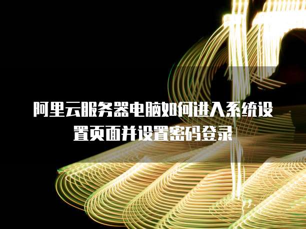 阿里云服务器电脑如何进入系统设置页面并设置密码登录