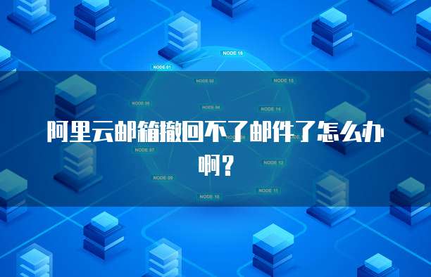 阿里云邮箱撤回不了邮件了怎么办啊？