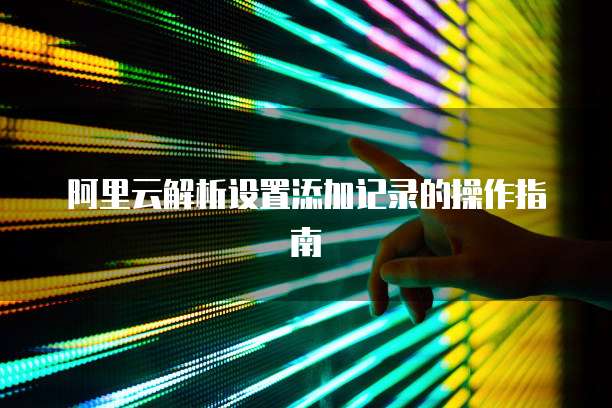 阿里云解析设置添加记录的操作指南