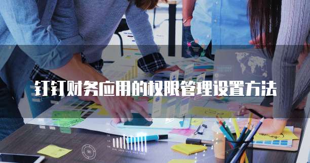 钉钉财务应用的权限管理设置方法