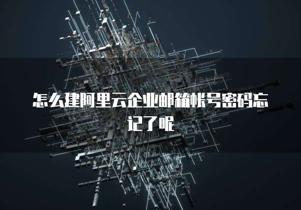 怎么建阿里云企业邮箱帐号密码忘记了呢