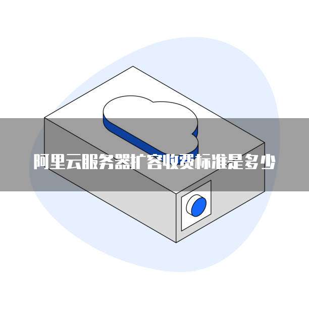 阿里云服务器扩容收费标准是多少