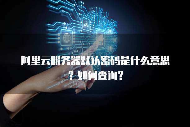 阿里云服务器默认密码是什么意思?如何查询?
