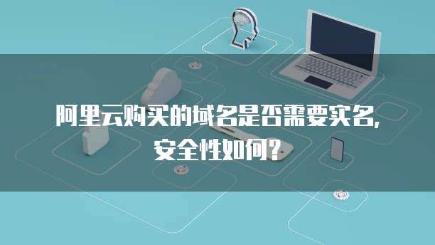 阿里云购买的域名是否需要实名,安全性如何?