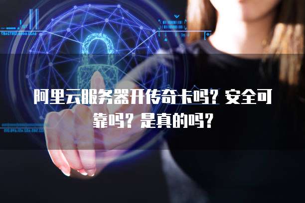 阿里云服务器开传奇卡吗?安全可靠吗?是真的吗?