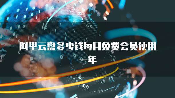 阿里云盘多少钱每月免费会员使用一年