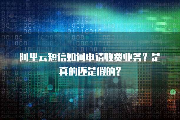 阿里云短信如何申请收费业务？是真的还是假的？