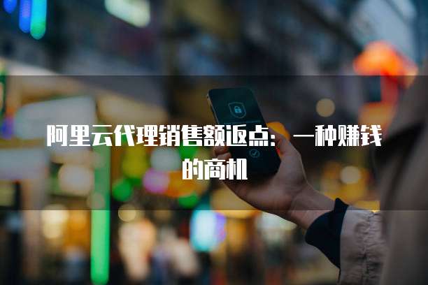 阿里云代理销售额返点：一种赚钱的商机