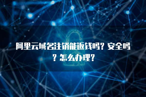 阿里云域名注销能返钱吗?安全吗?怎么办理?