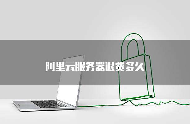 阿里云服务器退费多久