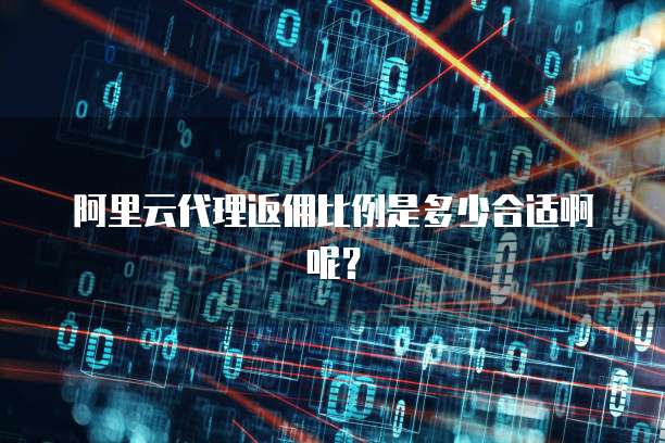 阿里云代理返佣比例是多少合适啊呢？