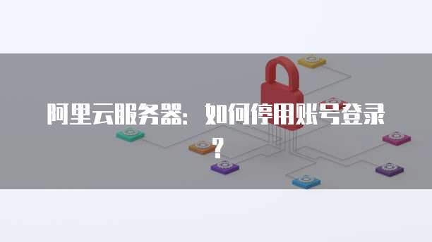 阿里云服务器:如何停用账号登录?