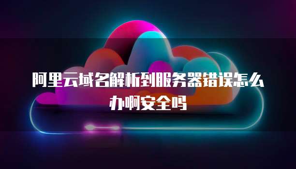 阿里云域名解析到服务器错误怎么办啊安全吗