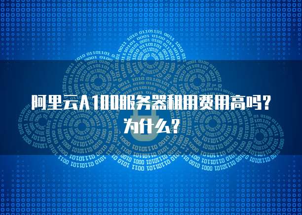 阿里云A100服务器租用费用高吗?为什么?