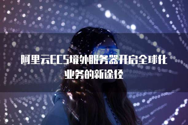 阿里云ECS境外服务器开启全球化业务的新途径