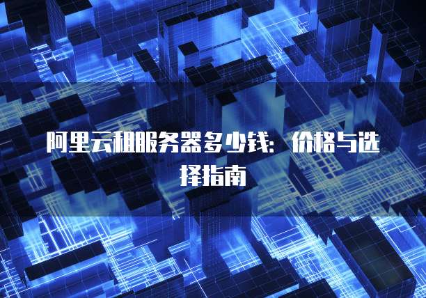 阿里云租服务器多少钱:价格与选择指南