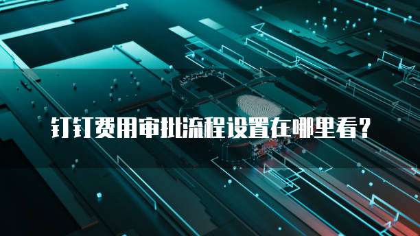 钉钉费用审批流程设置在哪里看?