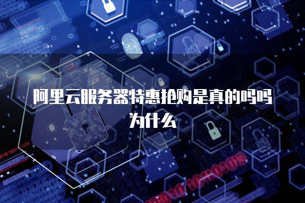 阿里云服务器特惠抢购是真的吗吗为什么