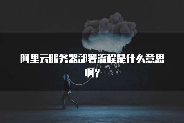 阿里云服务器部署流程是什么意思啊?