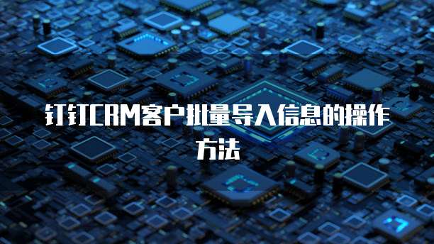 钉钉CRM客户批量导入信息的操作方法