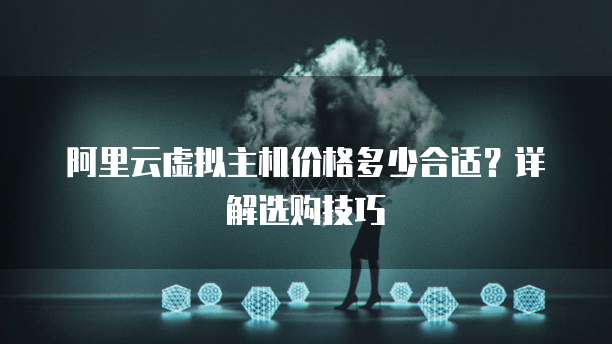 阿里云虚拟主机价格多少合适?详解选购技巧