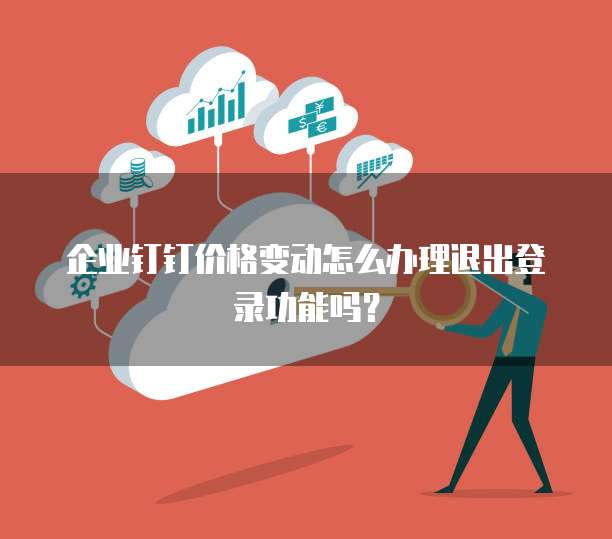 企业钉钉价格变动怎么办理退出登录功能吗?