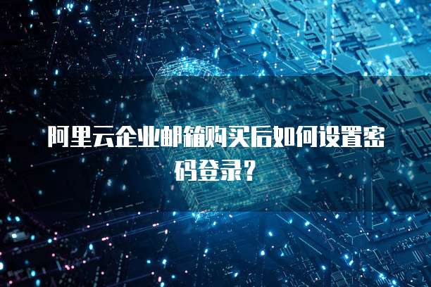阿里云企业邮箱购买后如何设置密码登录?