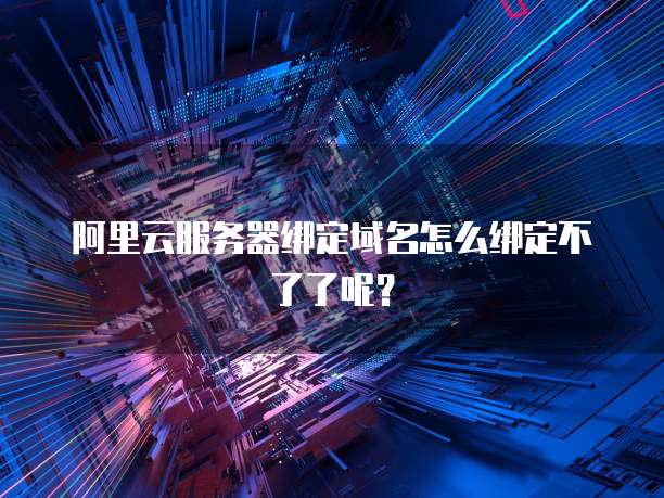 阿里云服务器绑定域名怎么绑定不了了呢?