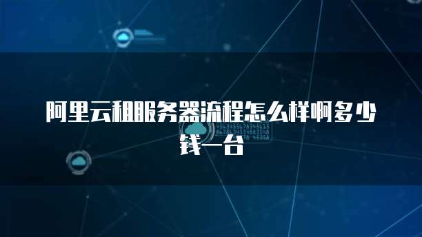 阿里云租服务器流程怎么样啊多少钱一台