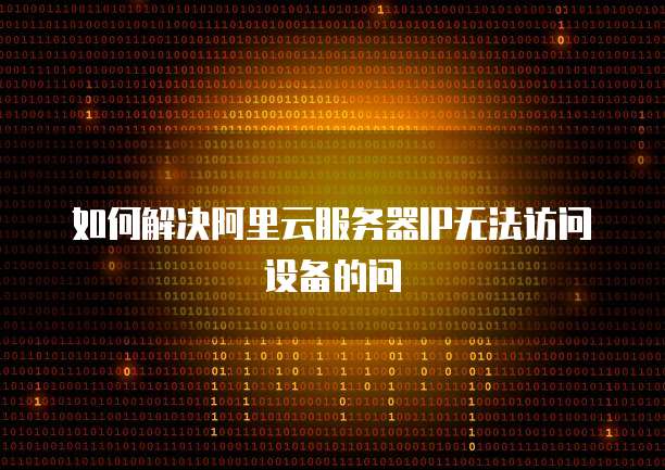 如何解决阿里云服务器IP无法访问设备的问