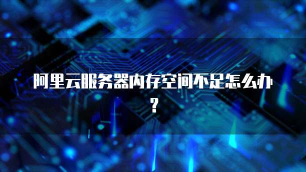 阿里云服务器内存空间不足怎么办?