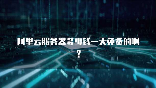 阿里云服务器多少钱一天免费的啊?